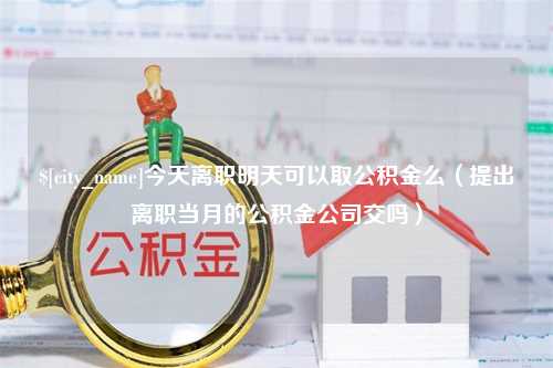 怀化今天离职明天可以取公积金么（提出离职当月的公积金公司交吗）