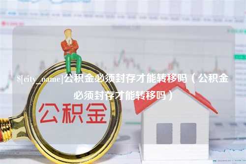 怀化公积金必须封存才能转移吗（公积金必须封存才能转移吗）