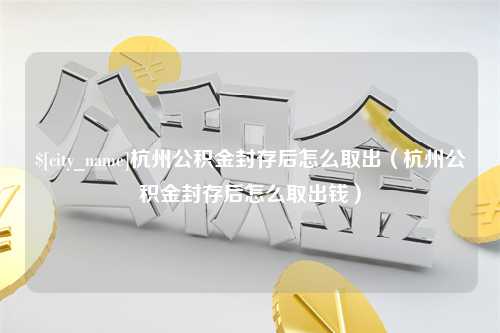 怀化杭州公积金封存后怎么取出（杭州公积金封存后怎么取出钱）