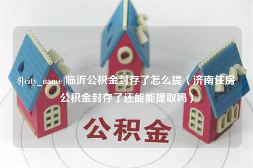 怀化临沂公积金封存了怎么提（济南住房公积金封存了还能能提取吗）