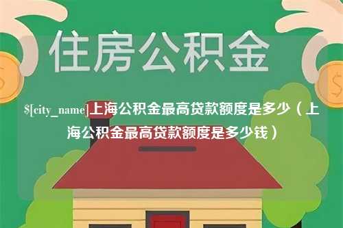 怀化上海公积金最高贷款额度是多少（上海公积金最高贷款额度是多少钱）