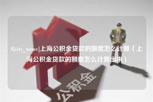 怀化上海公积金贷款的额度怎么计算（上海公积金贷款的额度怎么计算出来）